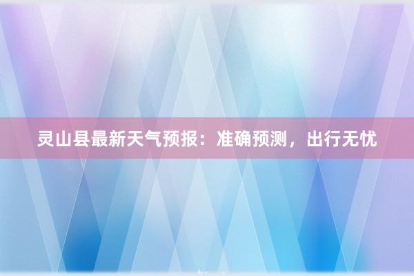 灵山县最新天气预报：准确预测，出行无忧