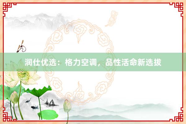 润仕优选：格力空调，品性活命新选拔