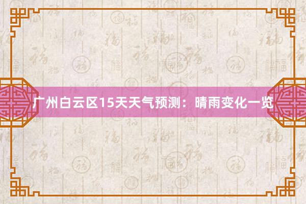 广州白云区15天天气预测：晴雨变化一览